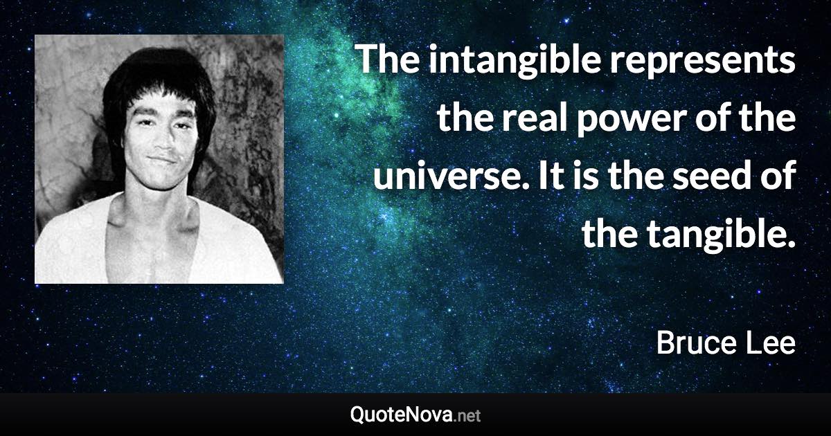 The intangible represents the real power of the universe. It is the seed of the tangible. - Bruce Lee quote