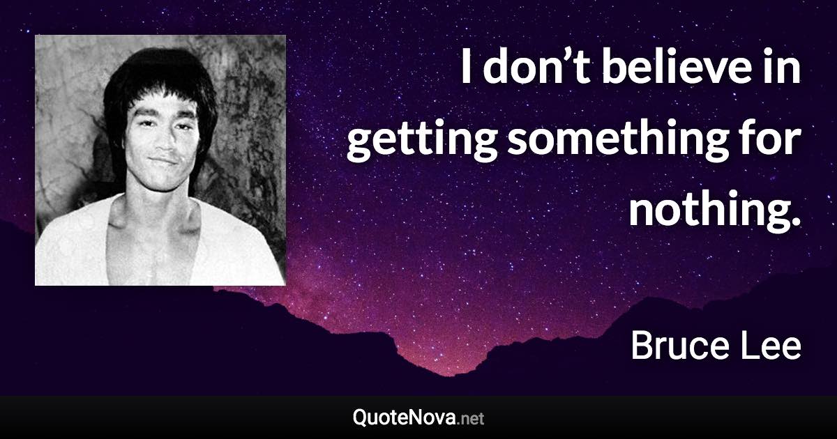 I don’t believe in getting something for nothing. - Bruce Lee quote