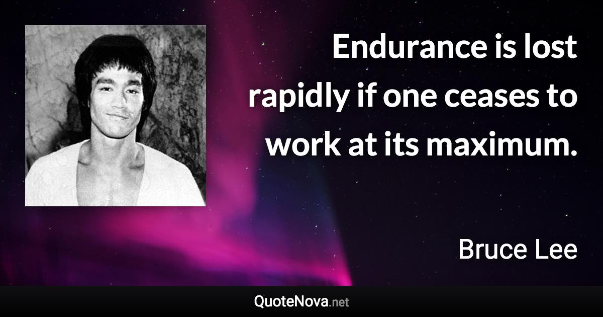 Endurance is lost rapidly if one ceases to work at its maximum. - Bruce Lee quote