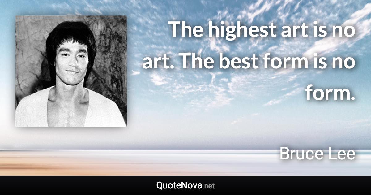 The highest art is no art. The best form is no form. - Bruce Lee quote