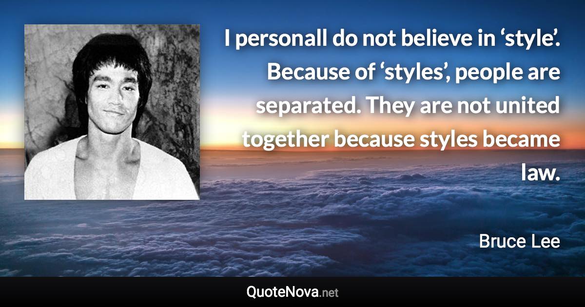 I personall do not believe in ‘style’. Because of ‘styles’, people are separated. They are not united together because styles became law. - Bruce Lee quote