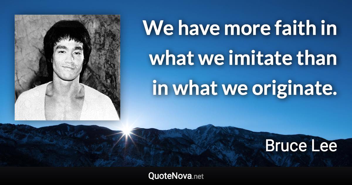 We have more faith in what we imitate than in what we originate. - Bruce Lee quote