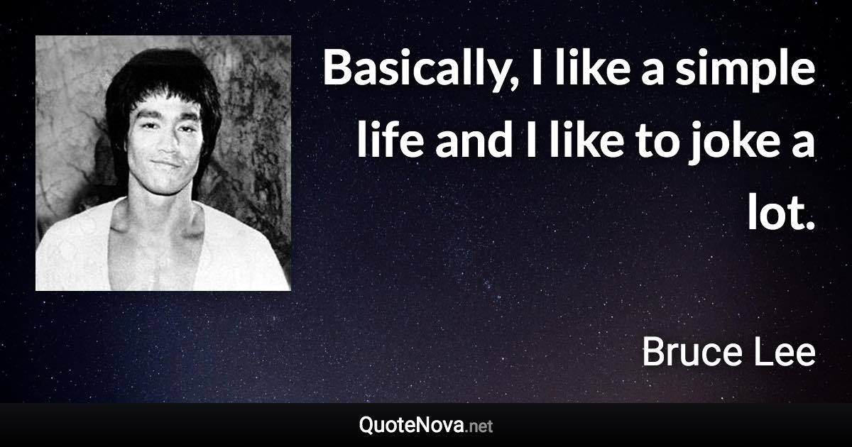 Basically, I like a simple life and I like to joke a lot. - Bruce Lee quote
