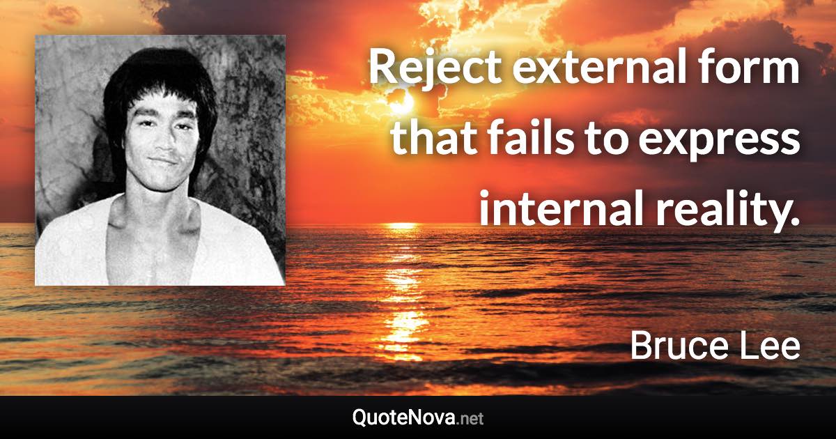 Reject external form that fails to express internal reality. - Bruce Lee quote