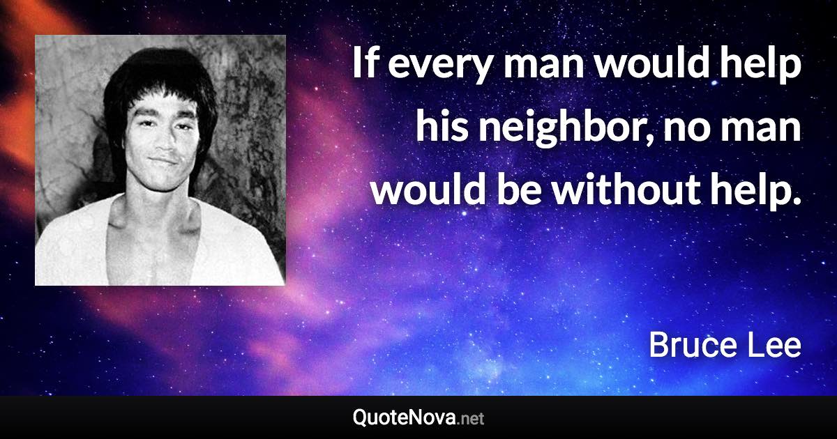 If every man would help his neighbor, no man would be without help. - Bruce Lee quote