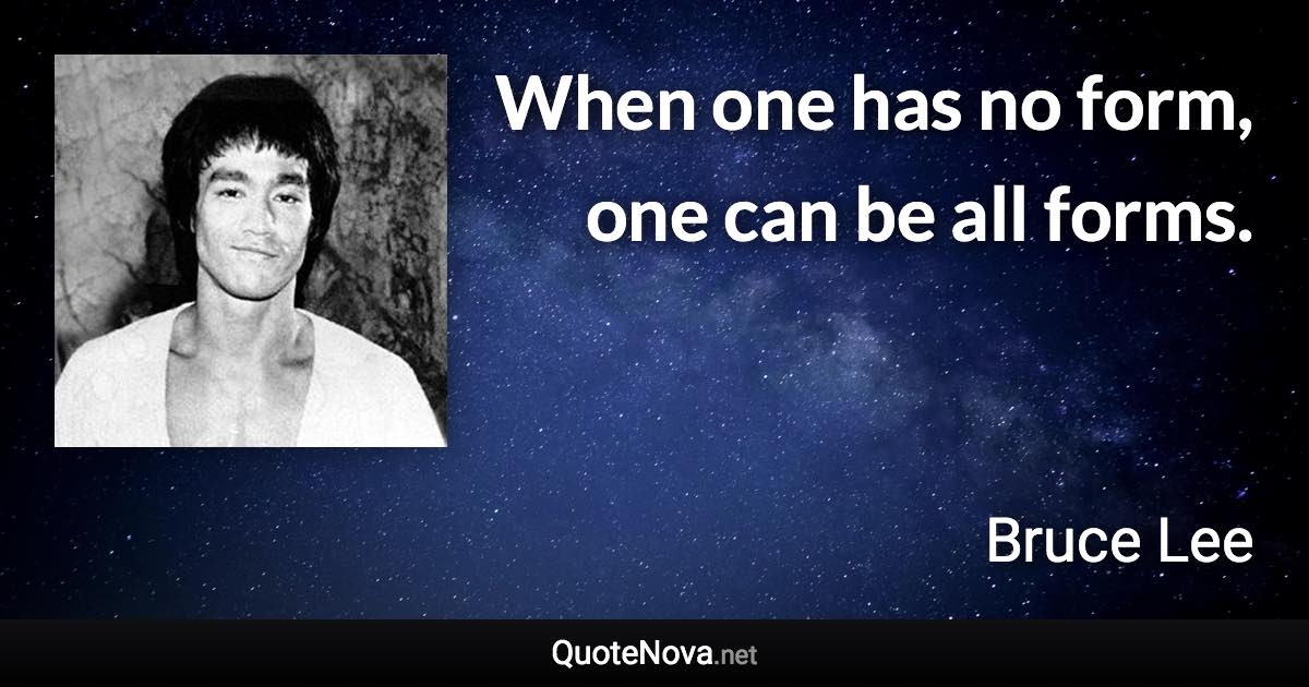 When one has no form, one can be all forms. - Bruce Lee quote