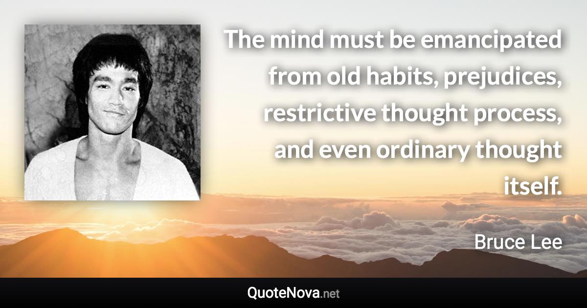 The mind must be emancipated from old habits, prejudices, restrictive thought process, and even ordinary thought itself. - Bruce Lee quote