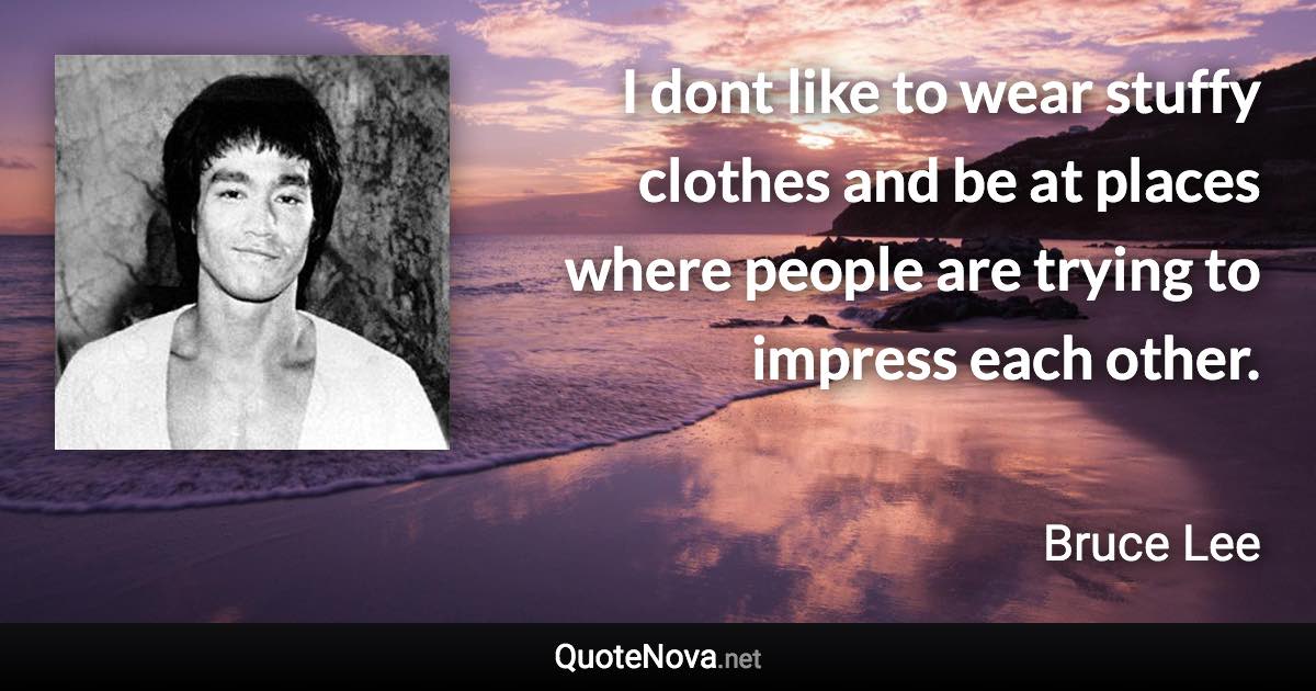 I dont like to wear stuffy clothes and be at places where people are trying to impress each other. - Bruce Lee quote