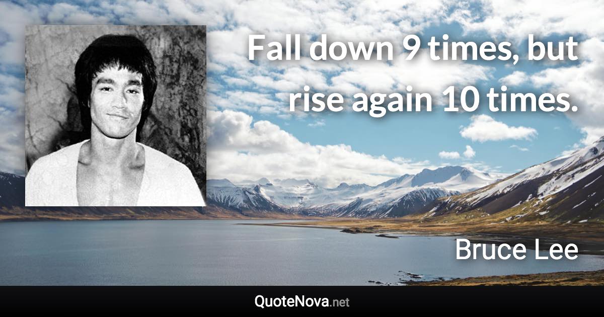 Fall down 9 times, but rise again 10 times. - Bruce Lee quote