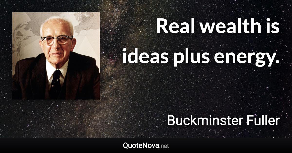 Real wealth is ideas plus energy. - Buckminster Fuller quote