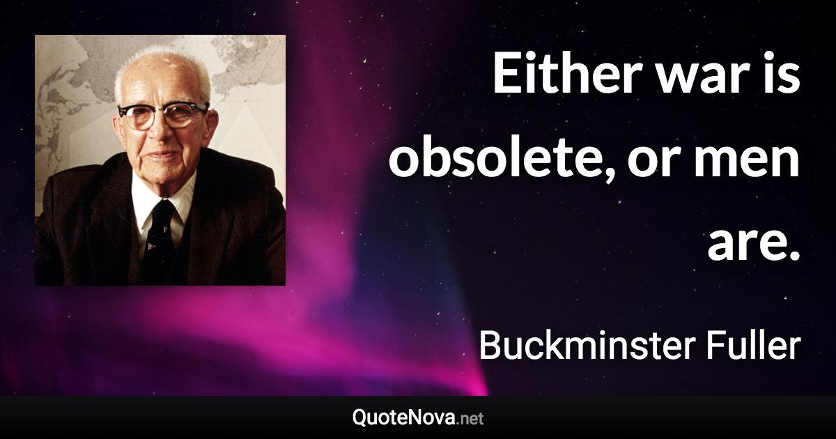 Either war is obsolete, or men are. - Buckminster Fuller quote