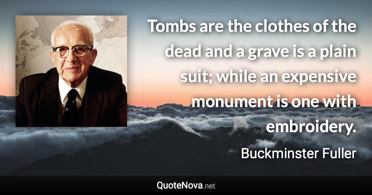 Tombs are the clothes of the dead and a grave is a plain suit; while an expensive monument is one with embroidery. - Buckminster Fuller quote