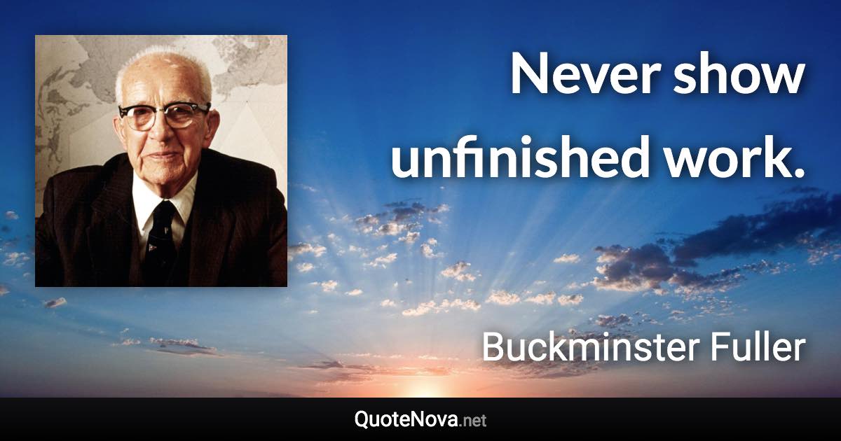 Never show unfinished work. - Buckminster Fuller quote
