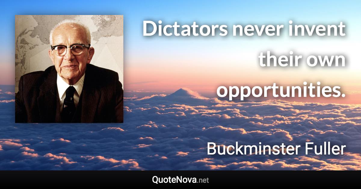 Dictators never invent their own opportunities. - Buckminster Fuller quote