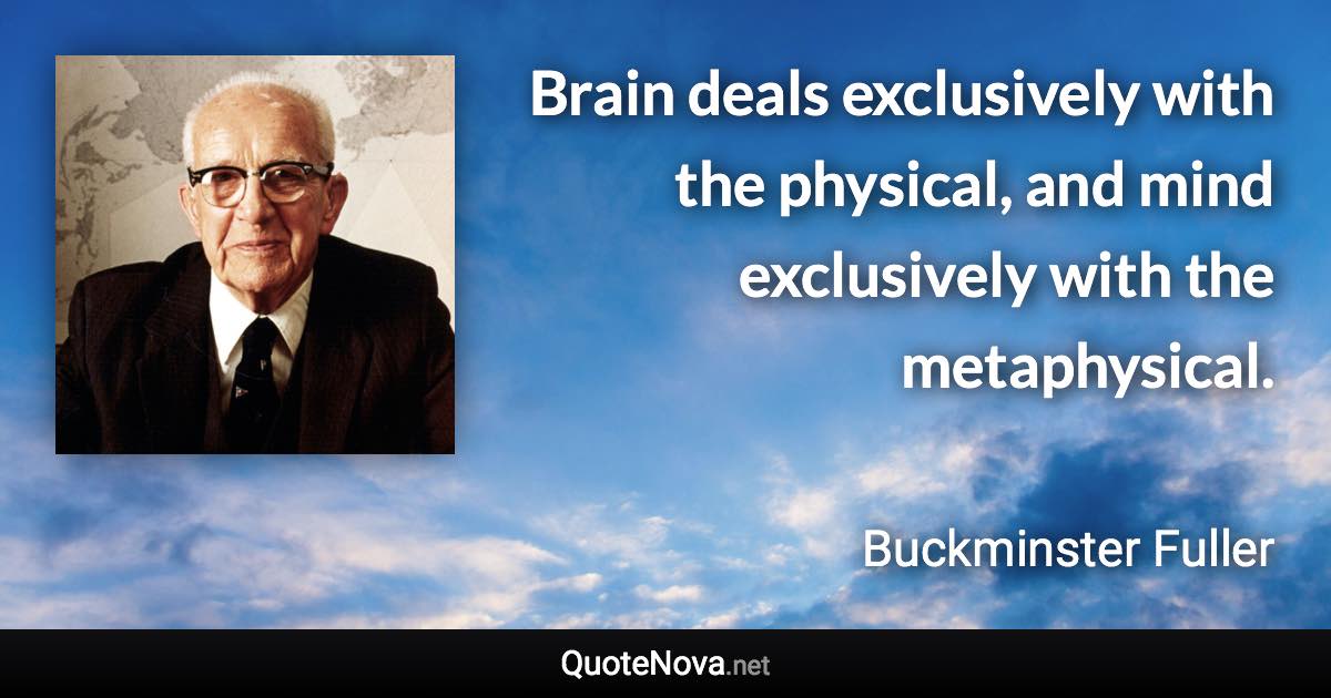 Brain deals exclusively with the physical, and mind exclusively with the metaphysical. - Buckminster Fuller quote