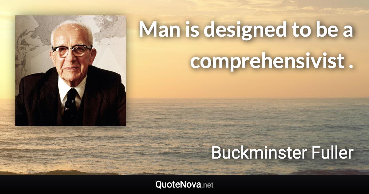 Man is designed to be a comprehensivist . - Buckminster Fuller quote