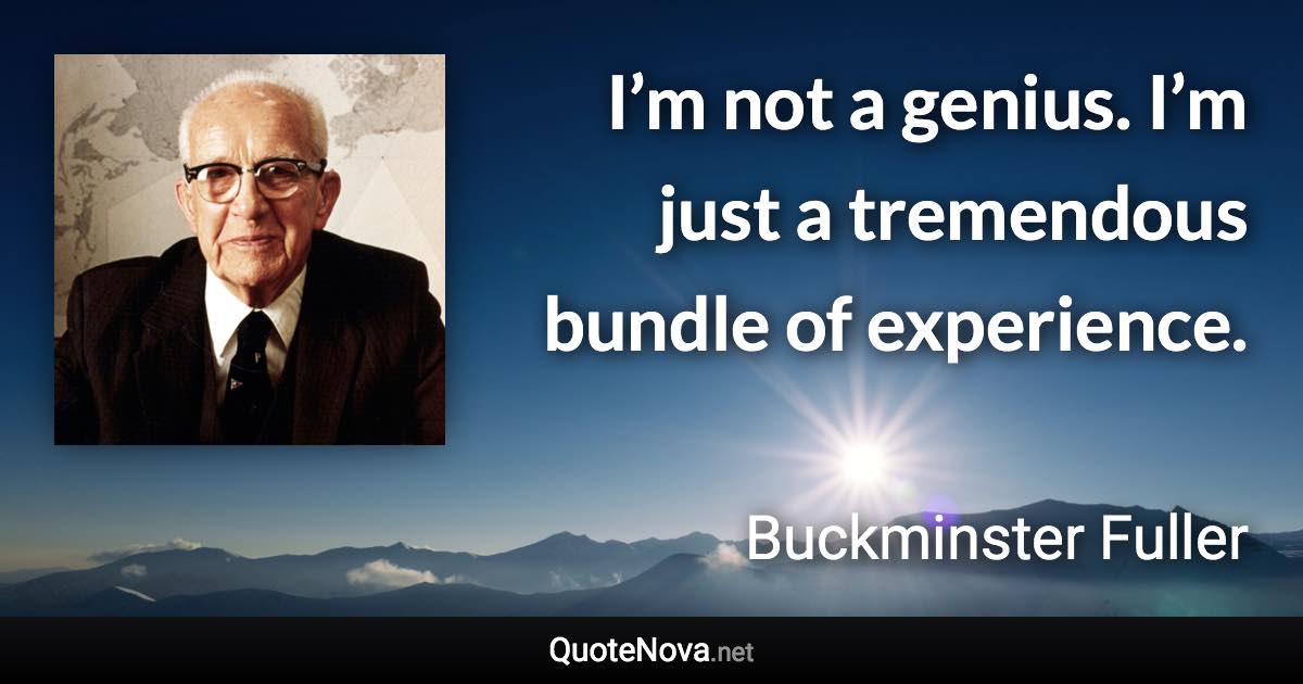I’m not a genius. I’m just a tremendous bundle of experience. - Buckminster Fuller quote