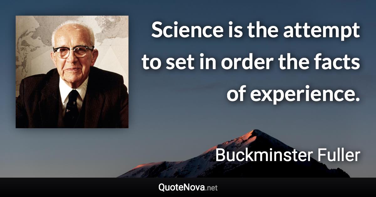 Science is the attempt to set in order the facts of experience. - Buckminster Fuller quote