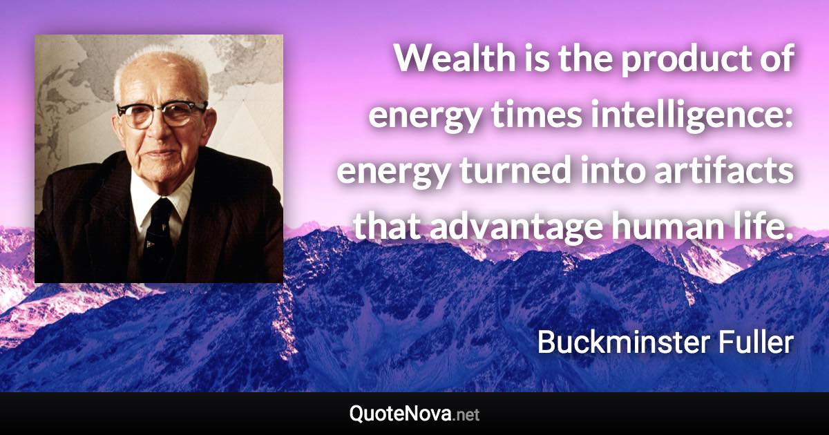 Wealth is the product of energy times intelligence: energy turned into artifacts that advantage human life. - Buckminster Fuller quote