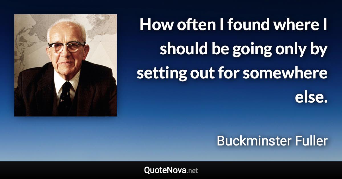 How often I found where I should be going only by setting out for somewhere else. - Buckminster Fuller quote