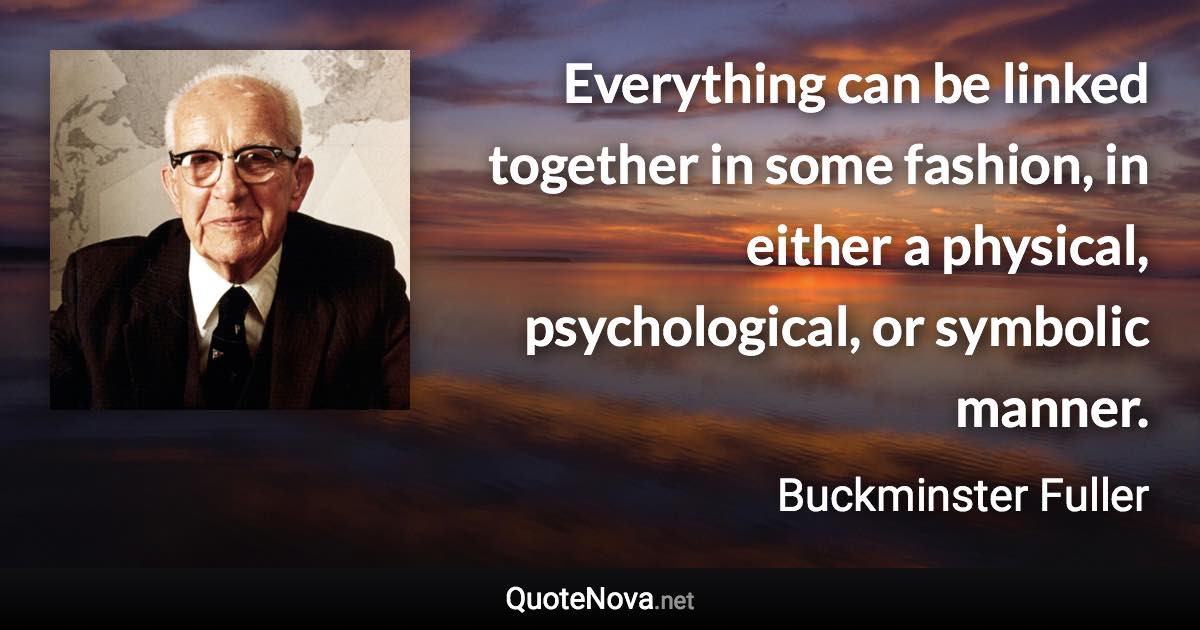 Everything can be linked together in some fashion, in either a physical, psychological, or symbolic manner. - Buckminster Fuller quote