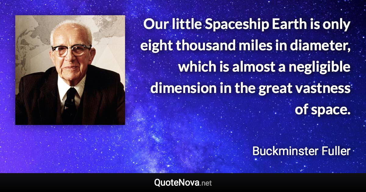 Our little Spaceship Earth is only eight thousand miles in diameter, which is almost a negligible dimension in the great vastness of space. - Buckminster Fuller quote