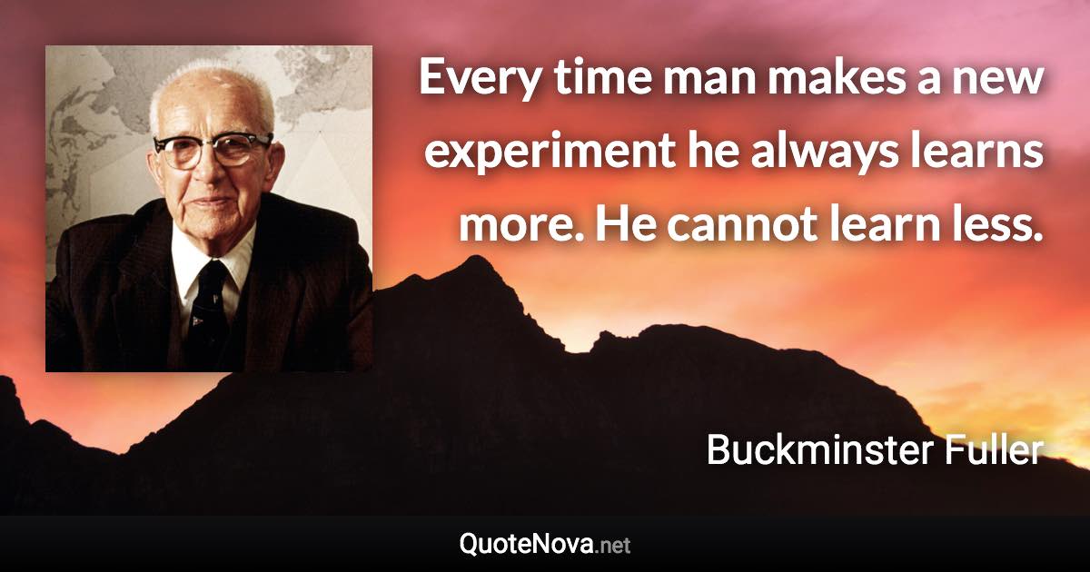Every time man makes a new experiment he always learns more. He cannot learn less. - Buckminster Fuller quote