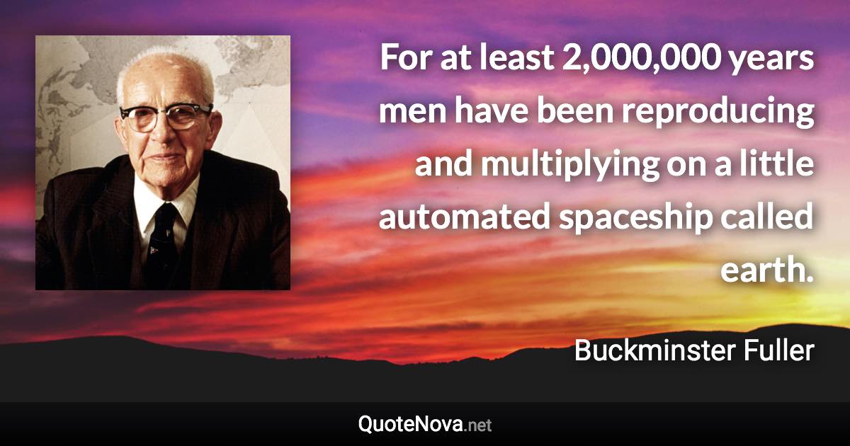 For at least 2,000,000 years men have been reproducing and multiplying on a little automated spaceship called earth. - Buckminster Fuller quote