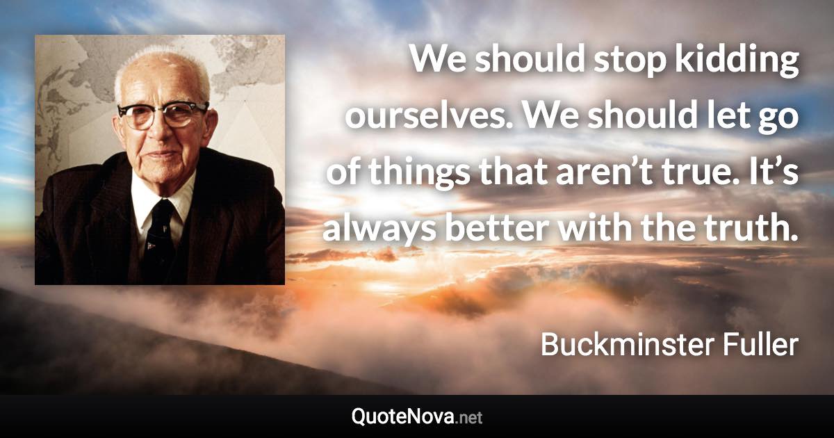 We should stop kidding ourselves. We should let go of things that aren’t true. It’s always better with the truth. - Buckminster Fuller quote