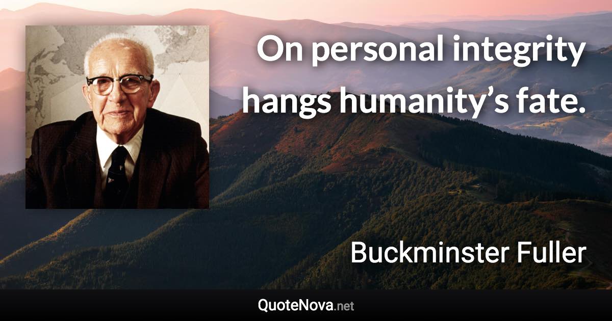 On personal integrity hangs humanity’s fate. - Buckminster Fuller quote