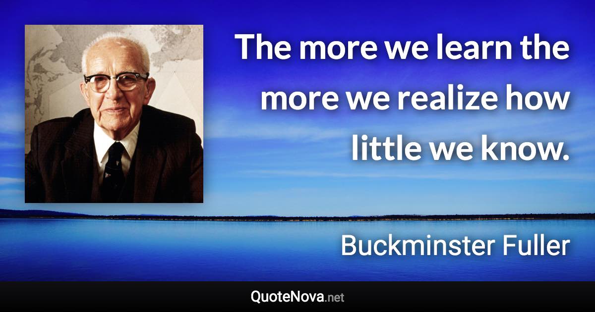 The more we learn the more we realize how little we know. - Buckminster Fuller quote