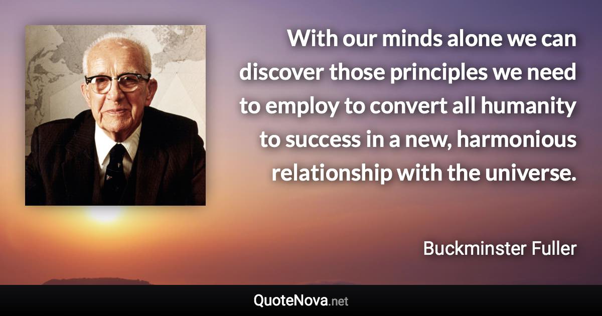 With our minds alone we can discover those principles we need to employ to convert all humanity to success in a new, harmonious relationship with the universe. - Buckminster Fuller quote