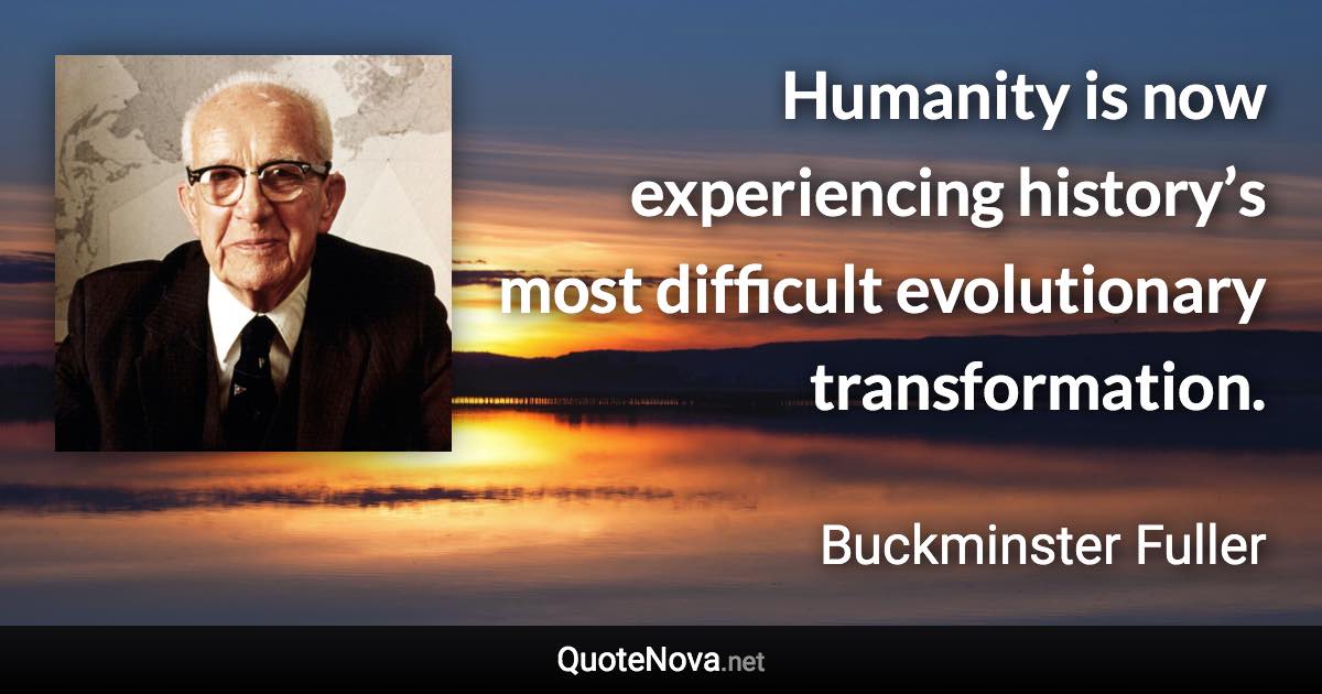 Humanity is now experiencing history’s most difficult evolutionary transformation. - Buckminster Fuller quote