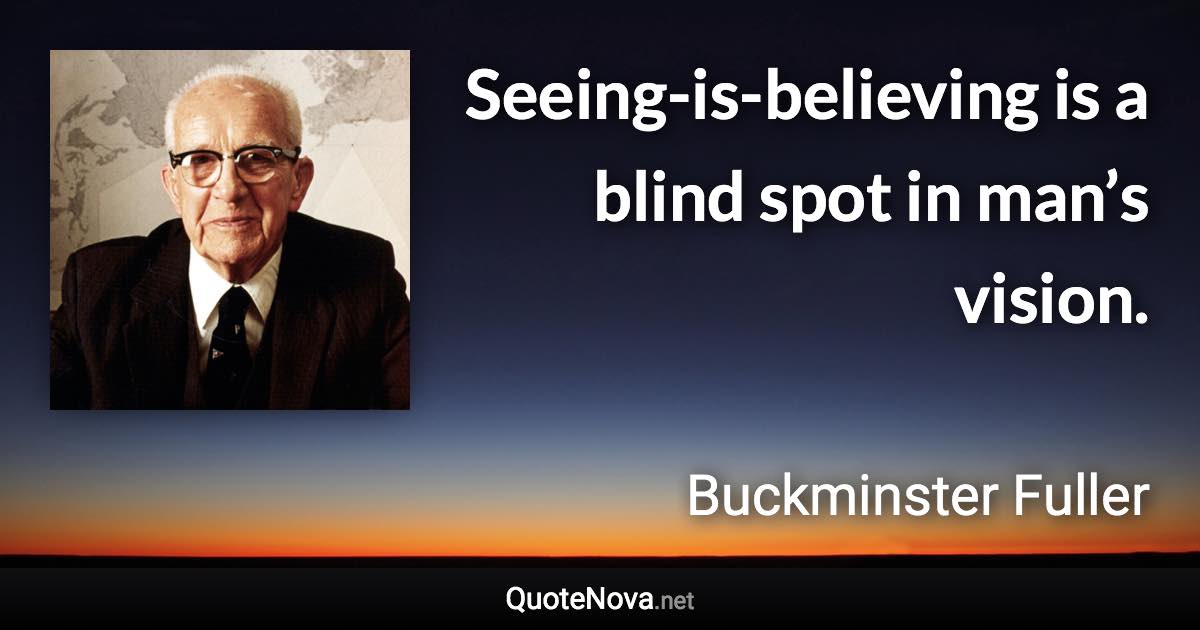 Seeing-is-believing is a blind spot in man’s vision. - Buckminster Fuller quote