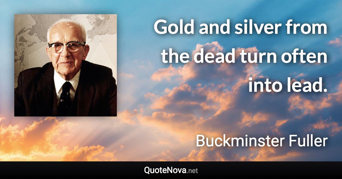 Gold and silver from the dead turn often into lead. - Buckminster Fuller quote