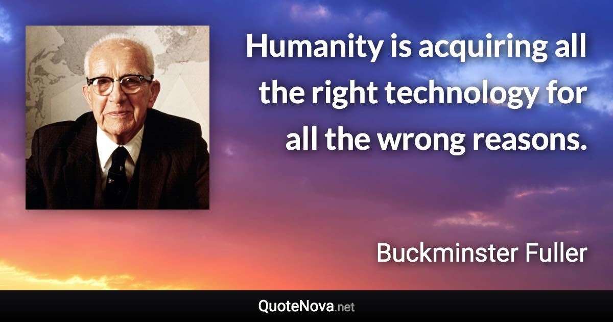 Humanity is acquiring all the right technology for all the wrong reasons. - Buckminster Fuller quote