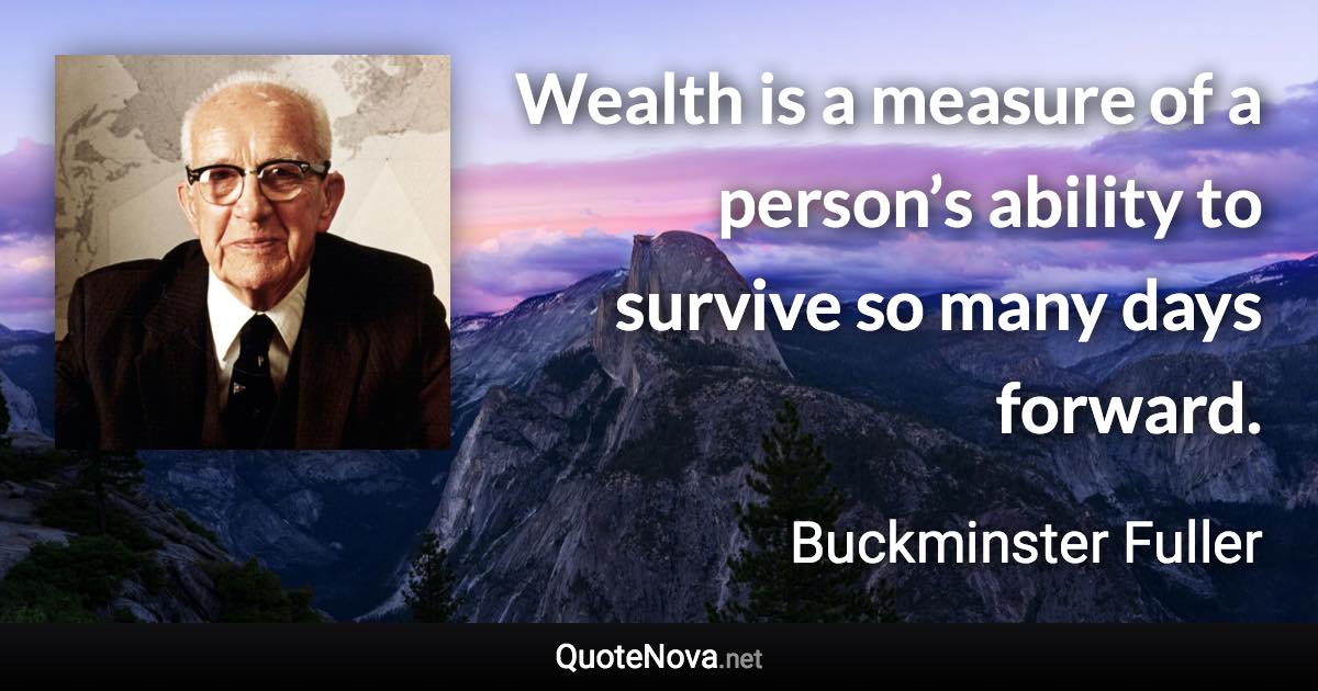 Wealth is a measure of a person’s ability to survive so many days forward. - Buckminster Fuller quote