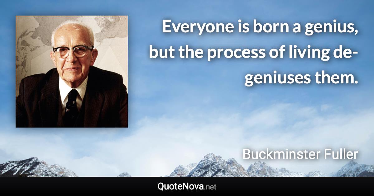 Everyone is born a genius, but the process of living de-geniuses them. - Buckminster Fuller quote