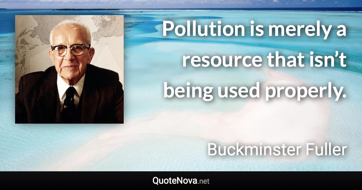 Pollution is merely a resource that isn’t being used properly. - Buckminster Fuller quote