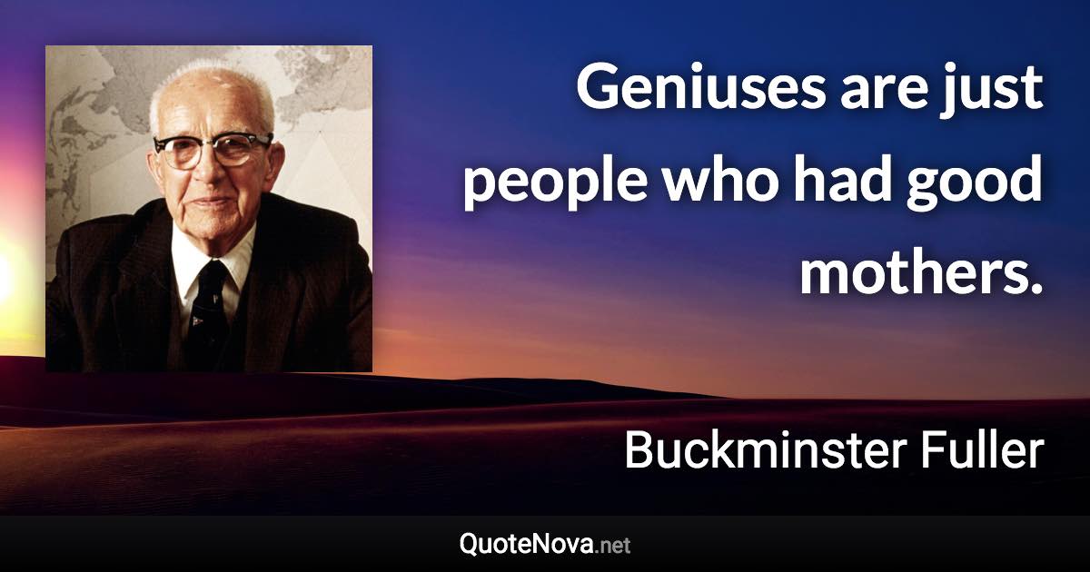 Geniuses are just people who had good mothers. - Buckminster Fuller quote