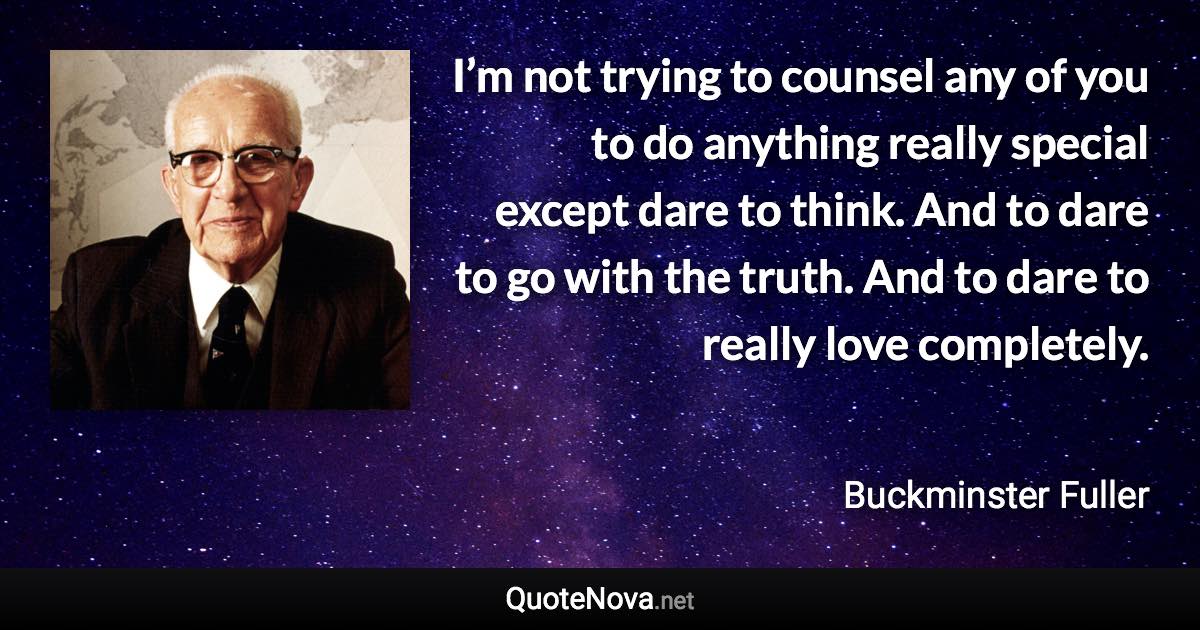 I’m not trying to counsel any of you to do anything really special except dare to think. And to dare to go with the truth. And to dare to really love completely. - Buckminster Fuller quote