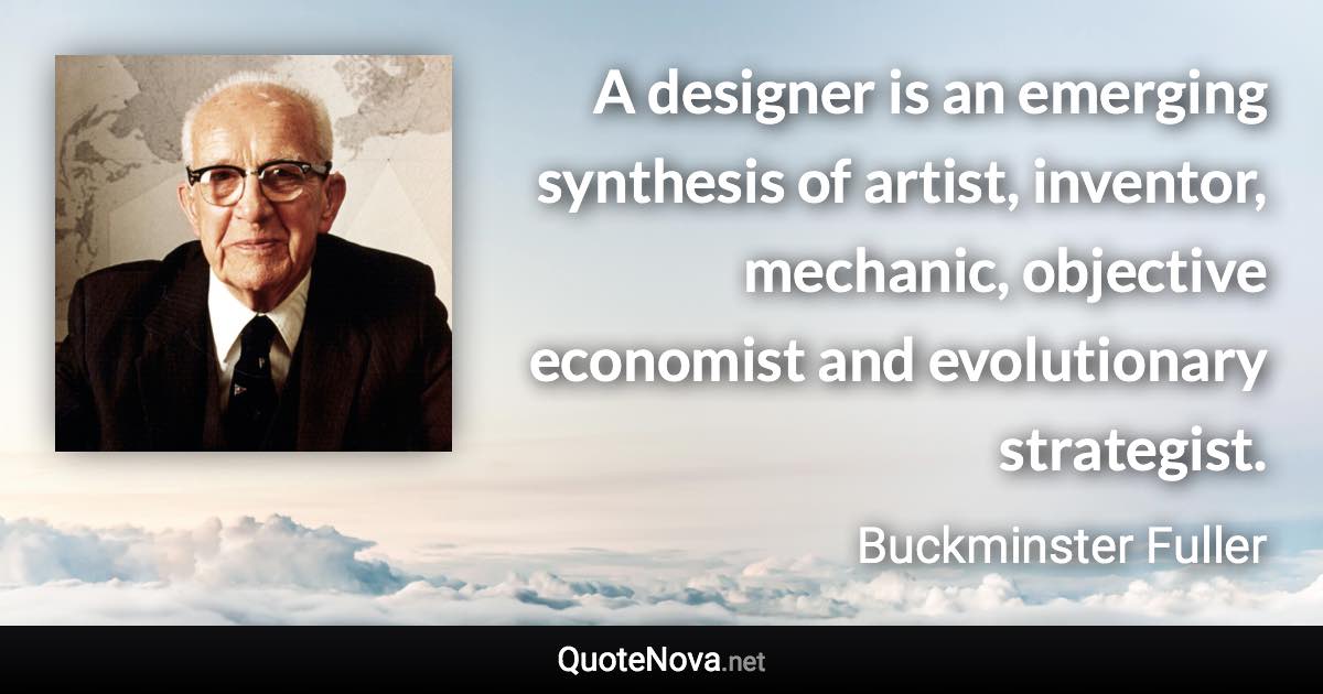 A designer is an emerging synthesis of artist, inventor, mechanic, objective economist and evolutionary strategist. - Buckminster Fuller quote