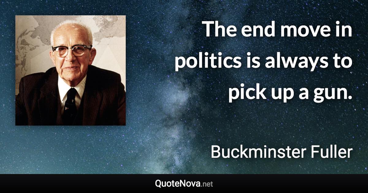 The end move in politics is always to pick up a gun. - Buckminster Fuller quote