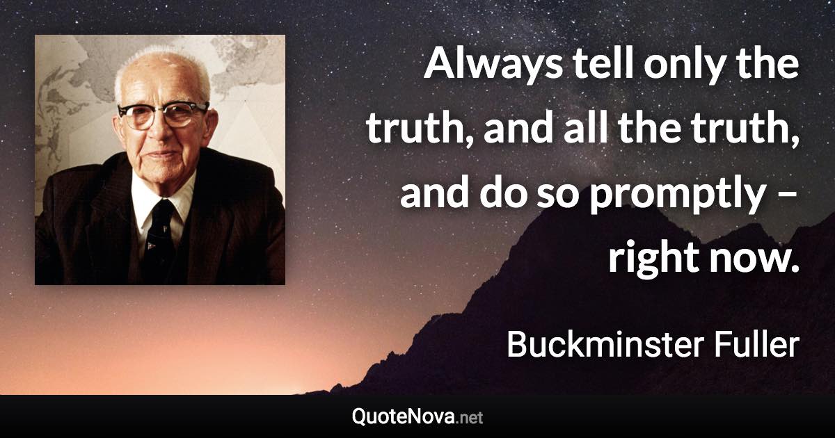 Always tell only the truth, and all the truth, and do so promptly – right now. - Buckminster Fuller quote