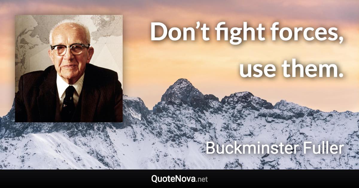 Don’t fight forces, use them. - Buckminster Fuller quote
