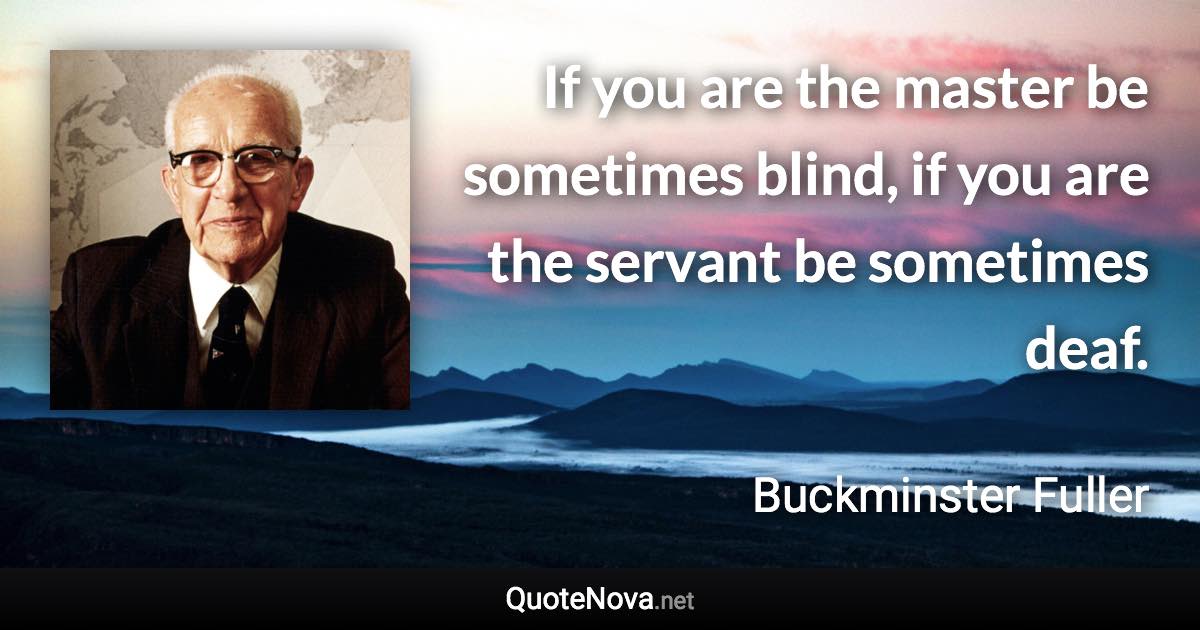 If you are the master be sometimes blind, if you are the servant be sometimes deaf. - Buckminster Fuller quote