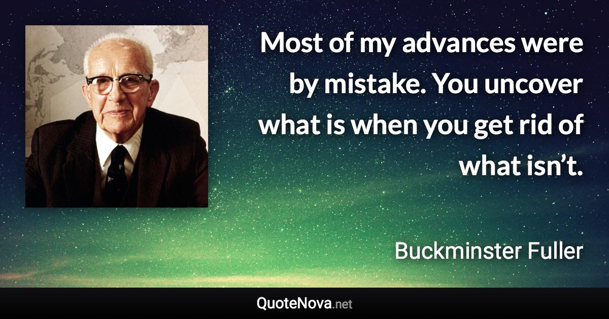Most of my advances were by mistake. You uncover what is when you get rid of what isn’t. - Buckminster Fuller quote
