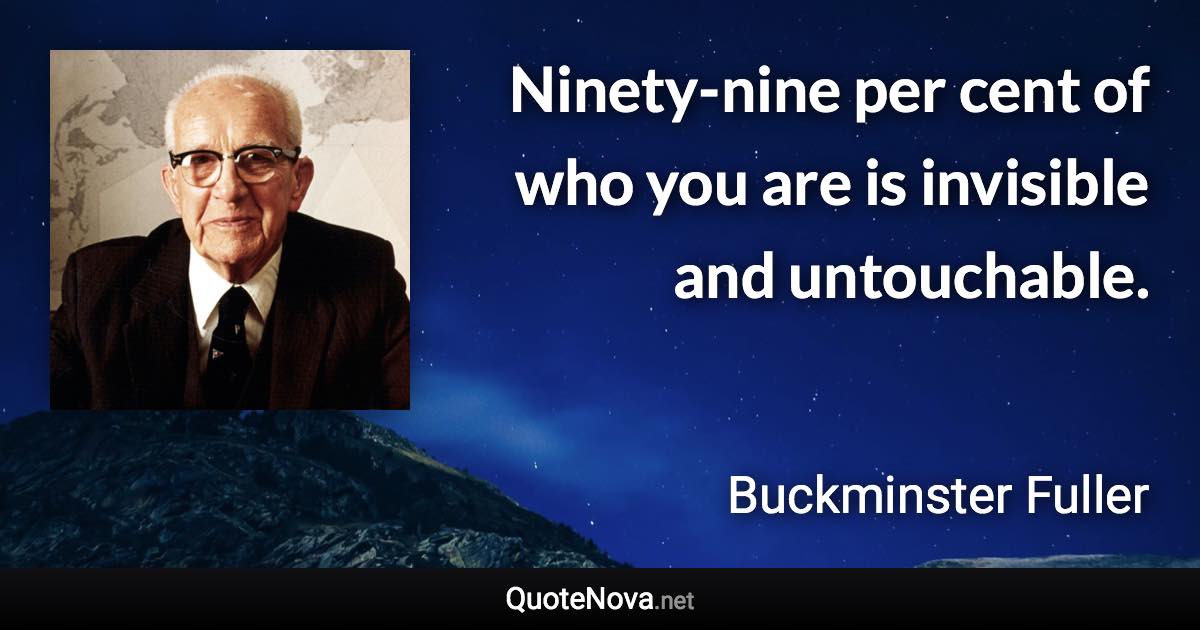 Ninety-nine per cent of who you are is invisible and untouchable. - Buckminster Fuller quote