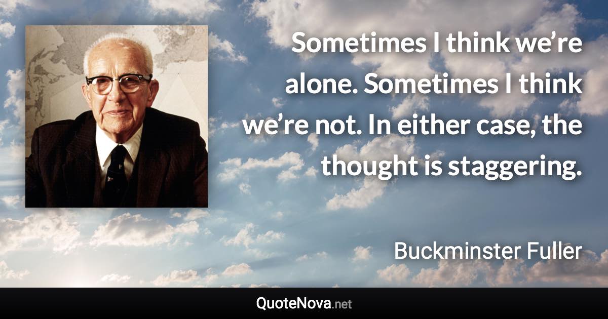 Sometimes I think we’re alone. Sometimes I think we’re not. In either case, the thought is staggering. - Buckminster Fuller quote