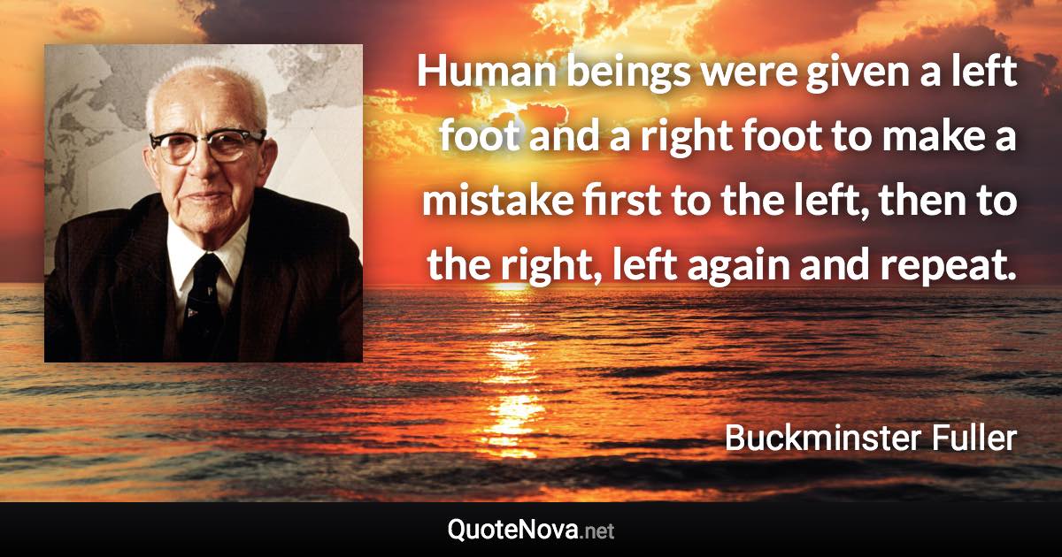 Human beings were given a left foot and a right foot to make a mistake first to the left, then to the right, left again and repeat. - Buckminster Fuller quote